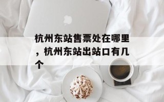 杭州东站售票处在哪里，杭州东站出站口有几个