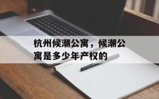 杭州候潮公寓，候潮公寓是多少年产权的