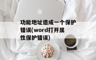 功能地址造成一个保护错误(word打开属性保护错误)