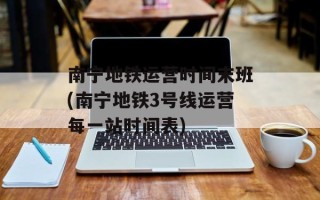 南宁地铁运营时间末班(南宁地铁3号线运营每一站时间表)