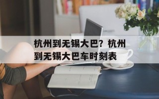 杭州到无锡大巴？杭州到无锡大巴车时刻表