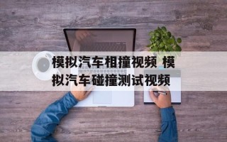 模拟汽车相撞视频 模拟汽车碰撞测试视频