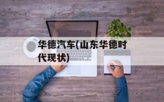 华德汽车(山东华德时代现状)