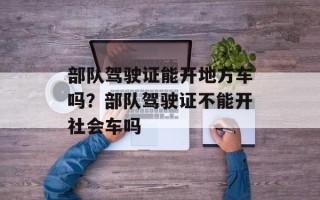部队驾驶证能开地方车吗？部队驾驶证不能开社会车吗