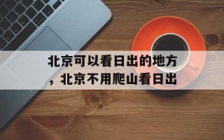 北京可以看日出的地方，北京不用爬山看日出