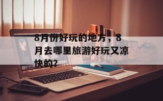8月份好玩的地方，8月去哪里旅游好玩又凉快的？