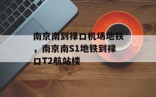 南京南到禄口机场地铁，南京南S1地铁到禄口T2航站楼