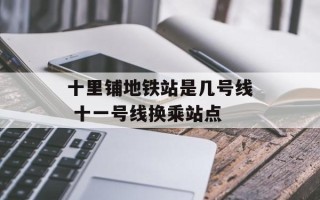 十里铺地铁站是几号线 十一号线换乘站点