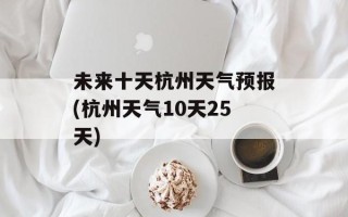未来十天杭州天气预报(杭州天气10天25天)