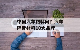 中国汽车材料网？汽车隔音材料10大品牌