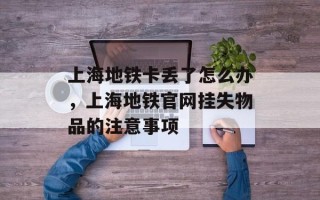 上海地铁卡丢了怎么办，上海地铁官网挂失物品的注意事项