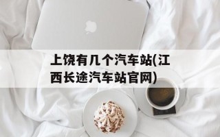 上饶有几个汽车站(江西长途汽车站官网)