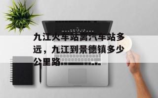 九江火车站离汽车站多远，九江到景德镇多少公里路