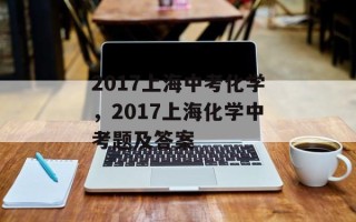 2017上海中考化学，2017上海化学中考题及答案