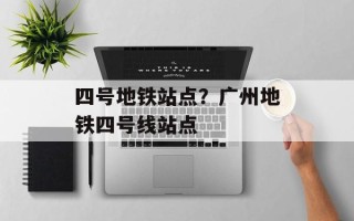 四号地铁站点？广州地铁四号线站点