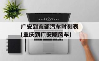 广安到南部汽车时刻表(重庆到广安顺风车)