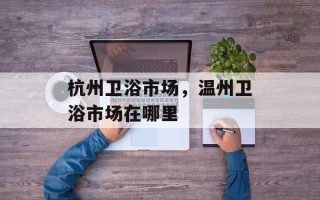 杭州卫浴市场，温州卫浴市场在哪里