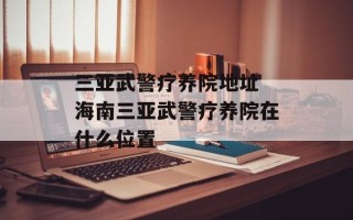 三亚武警疗养院地址 海南三亚武警疗养院在什么位置