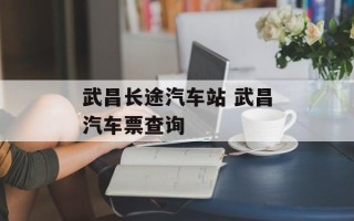 武昌长途汽车站 武昌汽车票查询