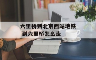 六里桥到北京西站地铁 到六里桥怎么走