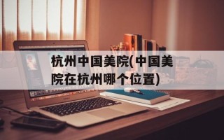 杭州中国美院(中国美院在杭州哪个位置)