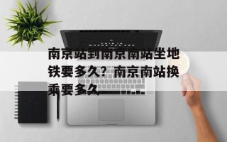 南京站到南京南站坐地铁要多久？南京南站换乘要多久