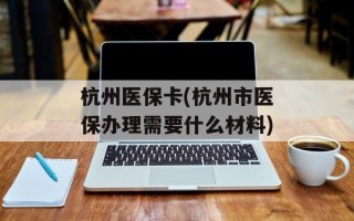 杭州医保卡(杭州市医保办理需要什么材料)