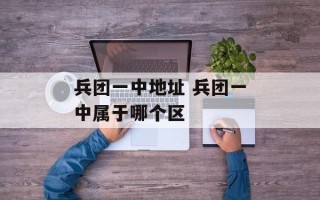 兵团一中地址 兵团一中属于哪个区
