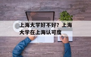 上海大学好不好？上海大学在上海认可度