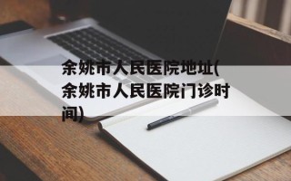 余姚市人民医院地址(余姚市人民医院门诊时间)