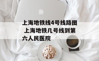 上海地铁线4号线路图 上海地铁几号线到第六人民医院