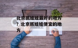 北京抓娃娃最好的地方？北京抓娃娃便宜的地方