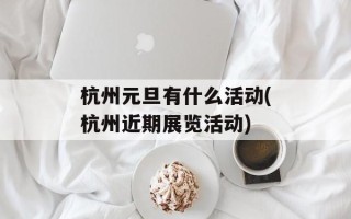 杭州元旦有什么活动(杭州近期展览活动)