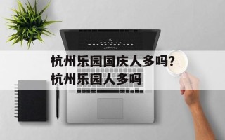 杭州乐园国庆人多吗？杭州乐园人多吗