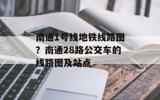 南通1号线地铁线路图？南通28路公交车的线路图及站点