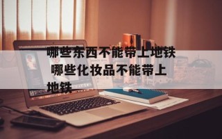 哪些东西不能带上地铁 哪些化妆品不能带上地铁