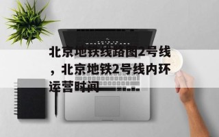 北京地铁线路图2号线，北京地铁2号线内环运营时间