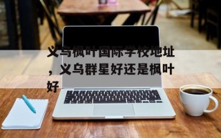 义乌枫叶国际学校地址，义乌群星好还是枫叶好