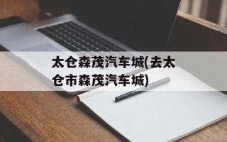 太仓森茂汽车城(去太仓市森茂汽车城)