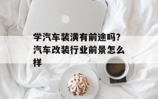学汽车装潢有前途吗？汽车改装行业前景怎么样