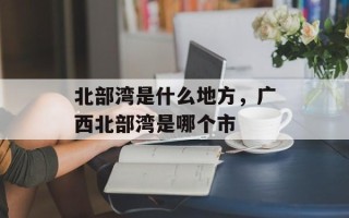 北部湾是什么地方，广西北部湾是哪个市
