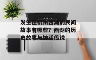发生在杭州西湖的民间故事有哪些？西湖的历史故事与神话传说