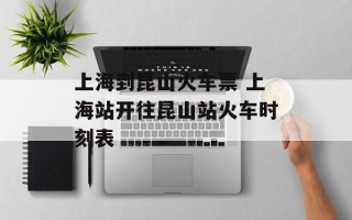 上海到昆山火车票 上海站开往昆山站火车时刻表