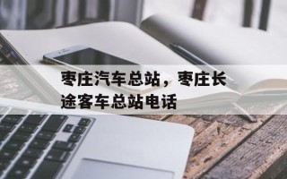 枣庄汽车总站，枣庄长途客车总站电话