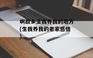啊故乡生我养我的地方(生我养我的老家感悟)