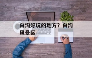 白沟好玩的地方？白沟风景区