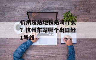 杭州东站地铁站叫什么？杭州东站哪个出口赶1号线