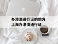 办港澳通行证的地方 上海办港澳通行证