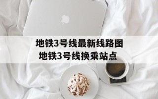 地铁3号线最新线路图 地铁3号线换乘站点