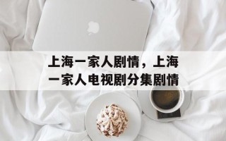 上海一家人剧情，上海一家人电视剧分集剧情
